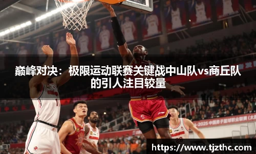 巅峰对决：极限运动联赛关键战中山队vs商丘队的引人注目较量