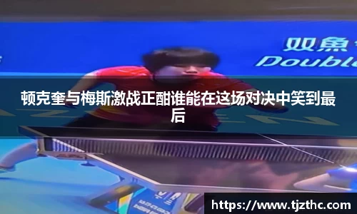 顿克奎与梅斯激战正酣谁能在这场对决中笑到最后