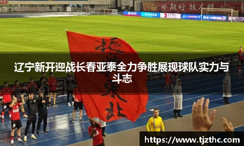 辽宁新开迎战长春亚泰全力争胜展现球队实力与斗志