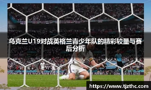乌克兰U19对战英格兰青少年队的精彩较量与赛后分析
