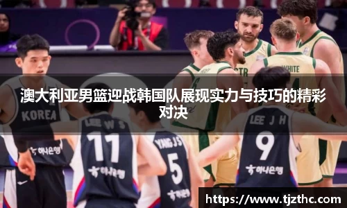 澳大利亚男篮迎战韩国队展现实力与技巧的精彩对决