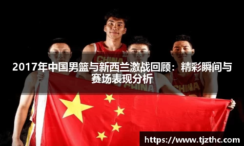2017年中国男篮与新西兰激战回顾：精彩瞬间与赛场表现分析