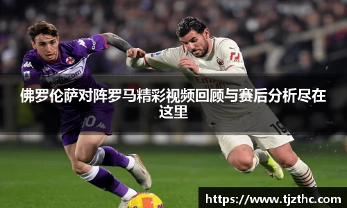 佛罗伦萨对阵罗马精彩视频回顾与赛后分析尽在这里